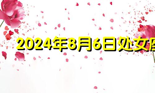 2024年8月6日处女座 8月23日处女座女生