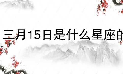 三月15日是什么星座的 3月15日是什么星座农历