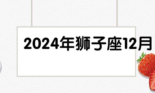 2024年狮子座12月 alex2024年12月狮子座