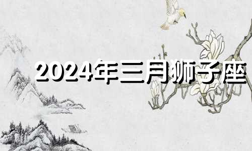 2024年三月狮子座 三月狮子座运势