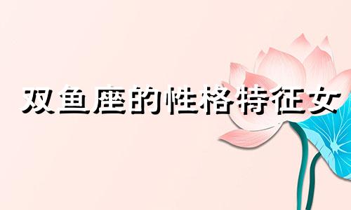 双鱼座的性格特征女 双鱼座性格女优点和缺点