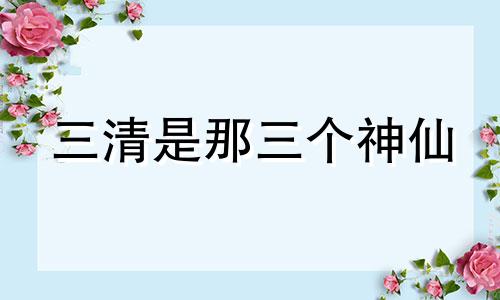 三清是那三个神仙 三清是哪三位神仙师傅是谁