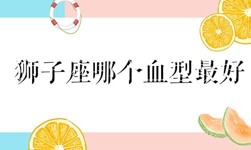 狮子座哪个血型最好 狮子座是什么血型女汉子