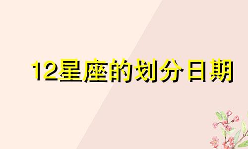 12星座的划分日期 星座揭秘十二星座日期