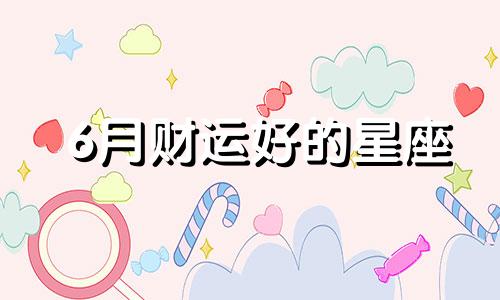 6月财运好的星座 六月财运如何