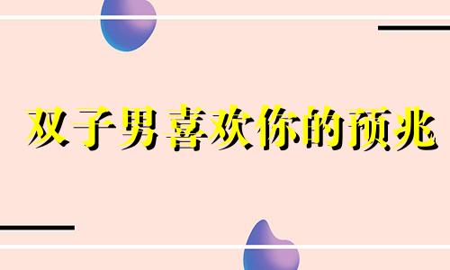 双子男喜欢你的预兆 双子男喜欢一个人的暗示