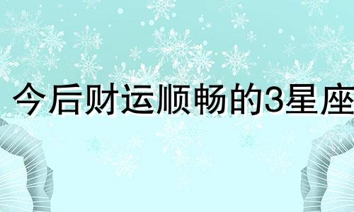 今后财运顺畅的3星座 未来财运最好的星座