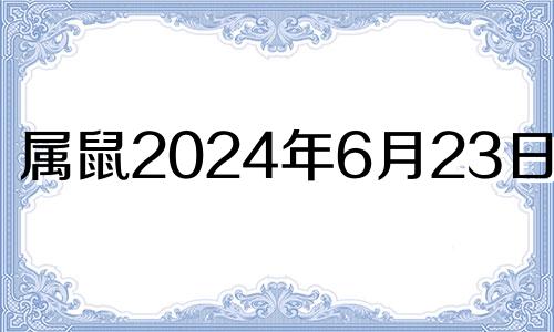 属鼠2024年6月23日运势 2024年属鼠人运势及运程每月运程