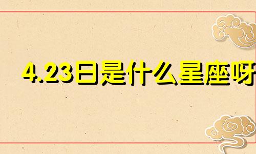 4.23日是什么星座呀 4月23日是什么星座阳历