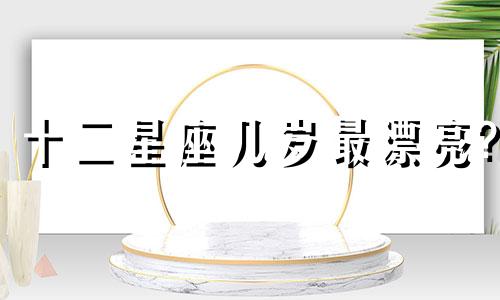 十二星座几岁最漂亮? 十二星座几岁的时候颜值最高