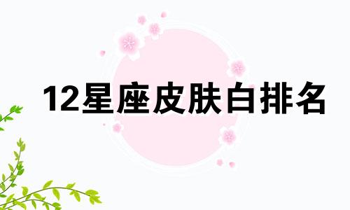 12星座皮肤白排名 皮肤最白的星座女生