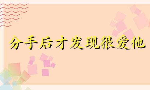 分手后才发现很爱他 分手了才发现很爱对方