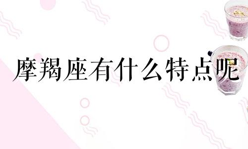 摩羯座有什么特点呢 摩羯座有什么特征特点