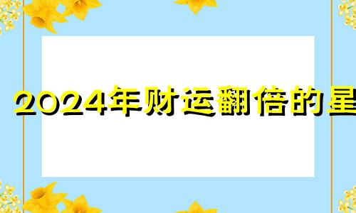 2024年财运翻倍的星座 2024年发大财的星座