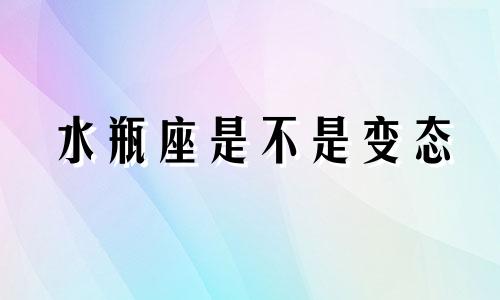 水瓶座是不是变态 水瓶座是不是很善变