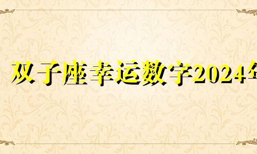 双子座幸运数字2024年 双子座的幸运数数字是几