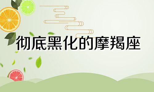 彻底黑化的摩羯座 什么星座黑化后最吓人排名