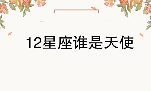 12星座谁是天使 十二星座谁是天使挑战越来越漂亮