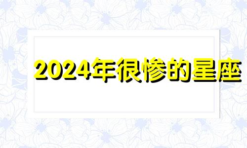 2024年很惨的星座 2024年有什么大灾难