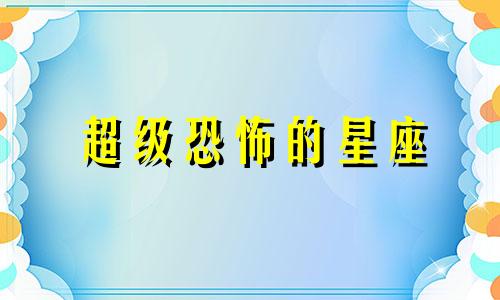 超级恐怖的星座 实力让人害怕的星座