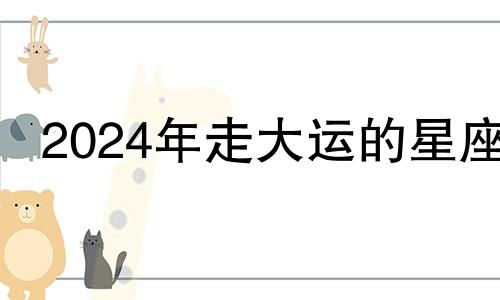 2024年走大运的星座 2024年走运的星座