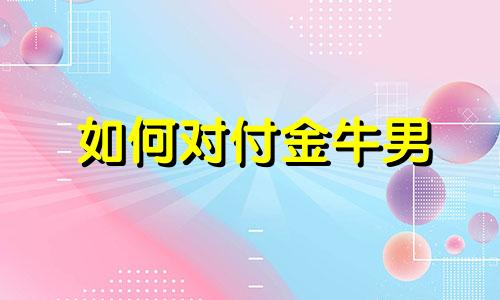 如何对付金牛男 怎么对付金牛座男人的若即若离