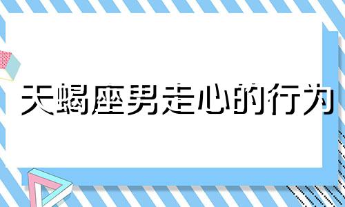 天蝎座男走心的行为 天蝎男动了真心的表现