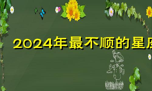 2024年最不顺的星座 2024年运势不好的星座