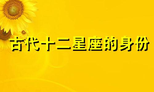 古代十二星座的身份 十二星座在古代分别是什么人物