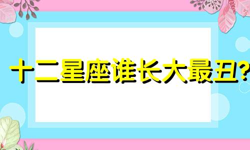 十二星座谁长大最丑? 12星座谁长得最丑排名