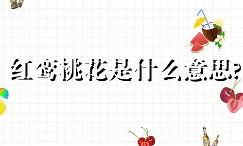 红鸾桃花是什么意思? 红鸾桃花是好还是坏