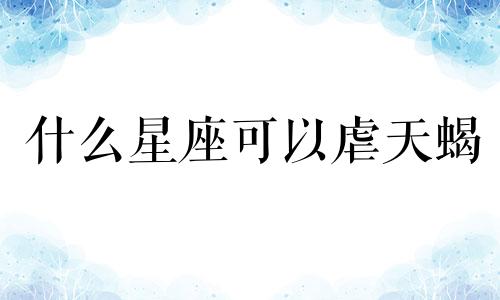 什么星座可以虐天蝎 什么星座能弄死天蝎座