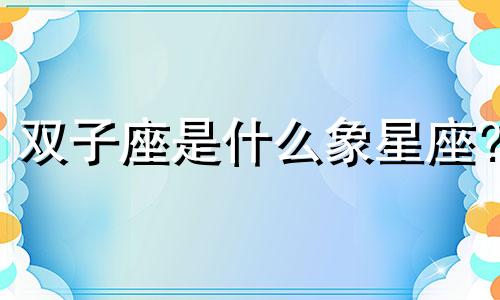 双子座是什么象星座? 双子座是哪个象