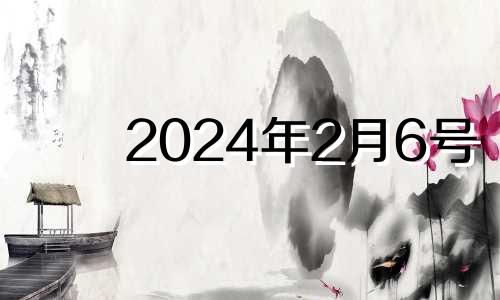 2024年2月6号 距离2024年2月6日有多少天