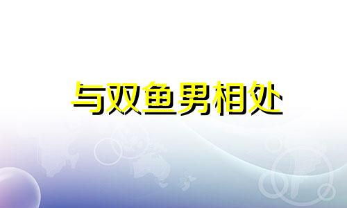 与双鱼男相处 和双鱼男恋爱的忠告