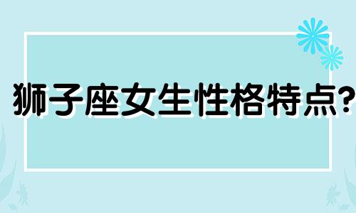 狮子座女生性格特点? 狮子座女生性格特点以及弱点