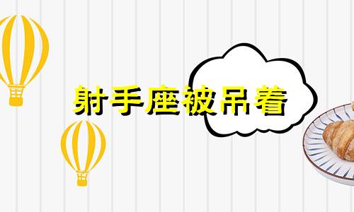 射手座被吊着 吊着射手座多久他才认真