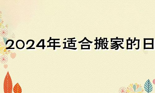 2024年适合搬家的日子 2024年2月份