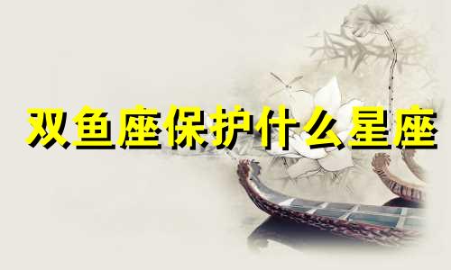 双鱼座保护什么星座 双鱼座的保护者是谁