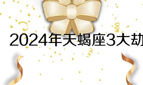 2024年天蝎座3大劫难 2024年天蝎座彻底大爆发