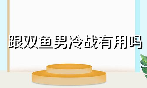 跟双鱼男冷战有用吗 如果跟双鱼男冷战还会不会找你