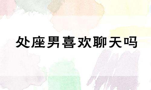 处座男喜欢聊天吗 处座男喜欢你会主动找你吗