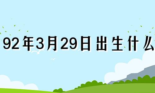 92年3月29日出生什么命 92年3月28是什么命