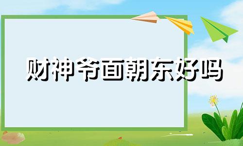 财神爷面朝东好吗 财神爷是朝东还是朝西