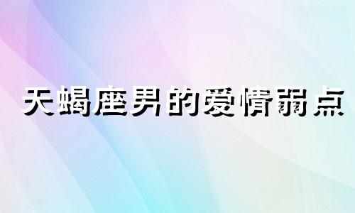 天蝎座男的爱情弱点 天蝎男对于爱情是怎么样的