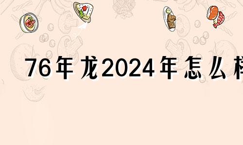 76年龙2024年怎么样 属龙人1976年的2024年