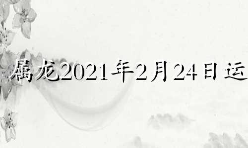 属龙2021年2月24日运势 属龙2021年2月21日运势