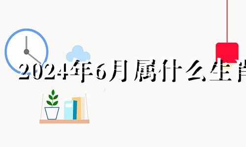 2024年6月属什么生肖 2024年六月份有多少天