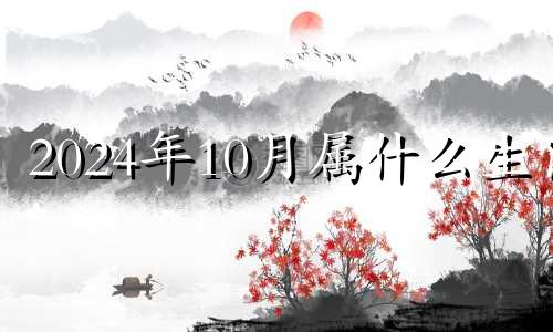 2024年10月属什么生肖 2024年10月10日是什么日子