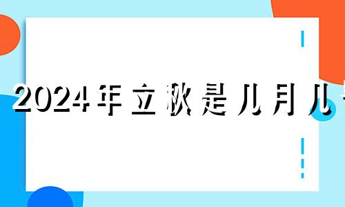 2024年立秋是几月几号 2024年男孩几月出生好